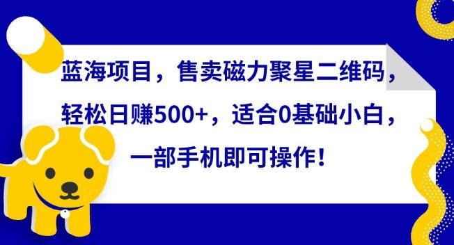 蓝海项目，售卖磁力聚星二维码，轻松日赚500+，适合0基础小白，一部手机即可操作【揭秘】-薪火元第一资源库