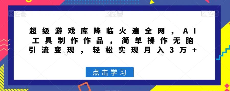 超级游戏库降临火遍全网，AI工具制作作品，简单操作无脑引流变现，轻松实现月入3万+【揭秘】-梦凌网创