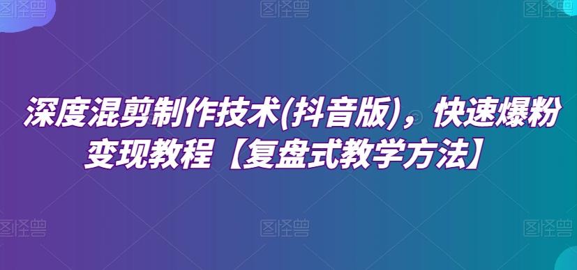深度混剪制作技术(抖音版)，快速爆粉变现教程【复盘式教学方法】-梦凌网创