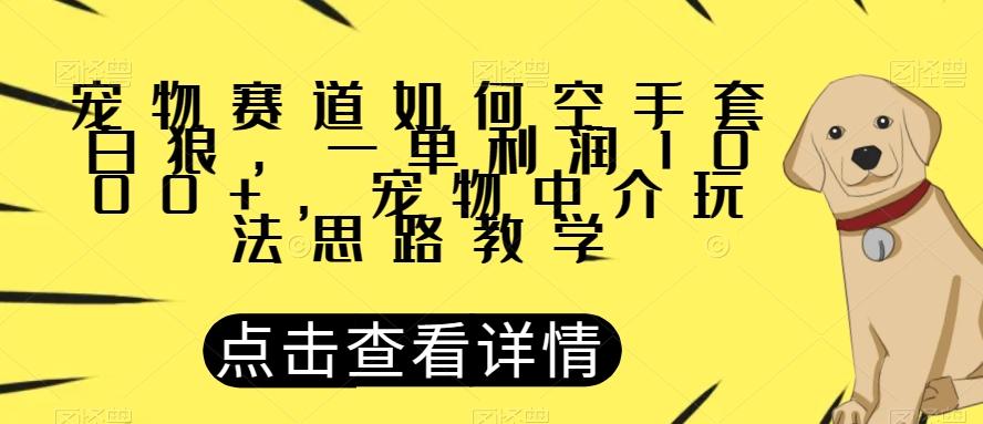 宠物赛道如何空手套白狼，一单利润1000+，宠物中介玩法思路教学【揭秘】-梦凌网创