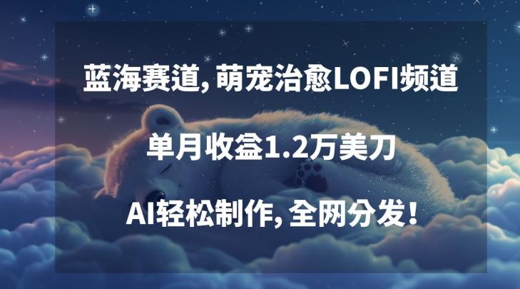 蓝海赛道，萌宠治愈LOFI频道，单月收益1.2万美刀，AI轻松制作，全网分发【揭秘】-梦凌网创