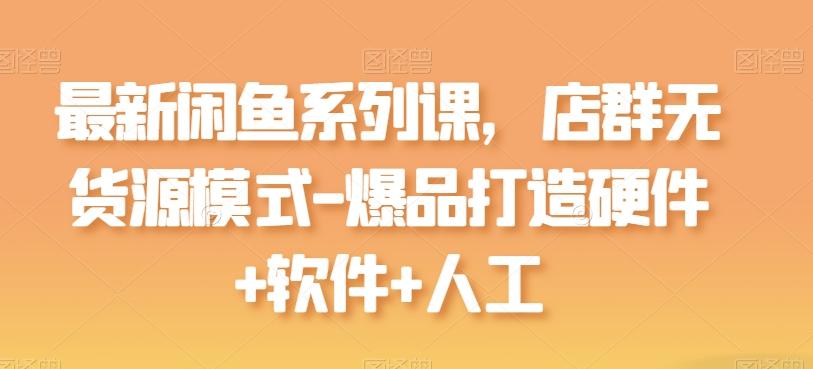 最新闲鱼系列课，店群无货源模式-爆品打造硬件+软件+人工-梦凌网创