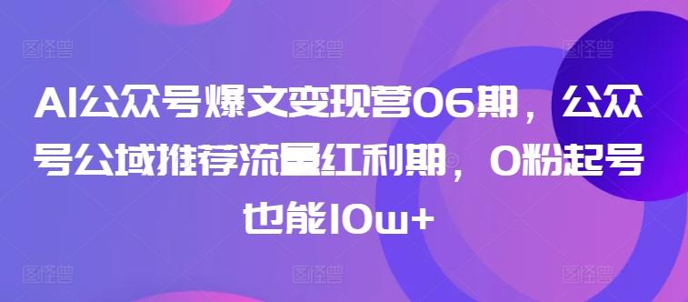 AI公众号爆文变现营06期，公众号公域推荐流量红利期，0粉起号也能10w+-梦凌网创