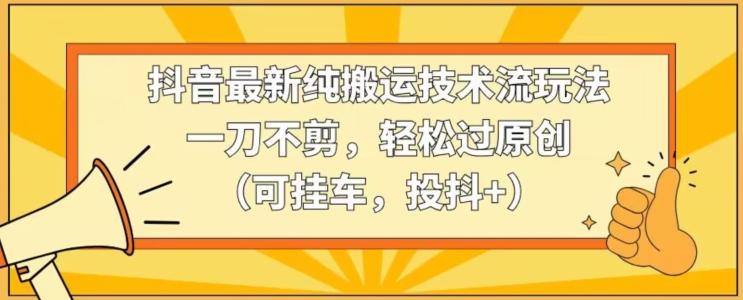 抖音最新纯搬运技术流玩法，一刀不剪，轻松过原创(可挂车，投抖+)【揭秘】-梦凌网创