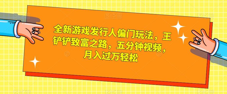 全新游戏发行人偏门玩法，王铲铲致富之路，五分钟视频，月入过万轻松【揭秘】-梦凌网创