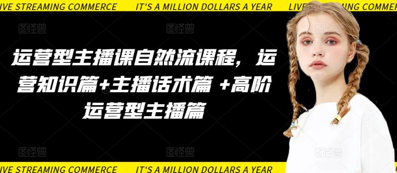 运营型主播课自然流课程，运营知识篇+主播话术篇 +高阶运营型主播篇-薪火元第一资源库