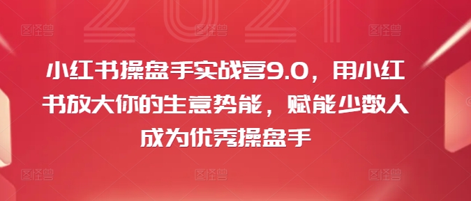 小红书操盘手实战营9.0，用小红书放大你的生意势能，赋能少数人成为优秀操盘手-梦凌网创