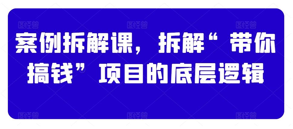 案例拆解课，拆解“带你搞钱”项目的底层逻辑-薪火元第一资源库