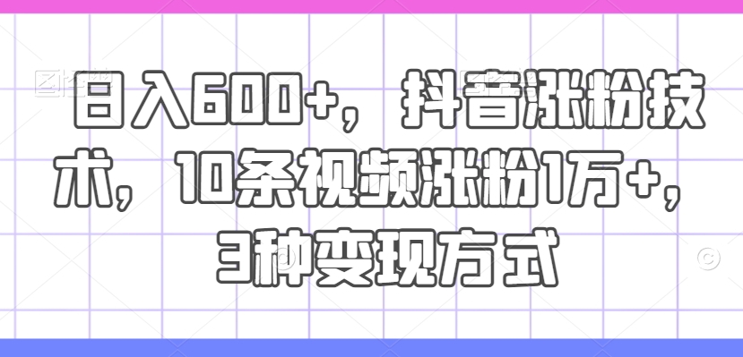 日入600+，抖音涨粉技术，10条视频涨粉1万+，3种变现方式【揭秘】-梦凌网创