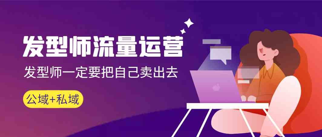 发型师流量运营，发型师一定要把自己卖出去(公域+私城)-薪火元第一资源库