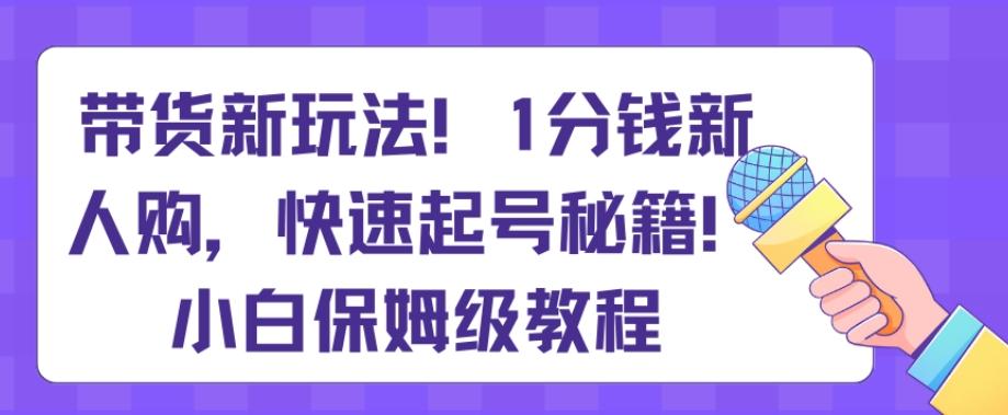 带货新玩法，1分钱新人购，快速起号秘籍，小白保姆级教程【揭秘】-梦凌网创