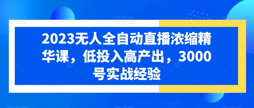 2023无人全自动直播浓缩精华课，低投入高产出，3000号实战经验-薪火元第一资源库