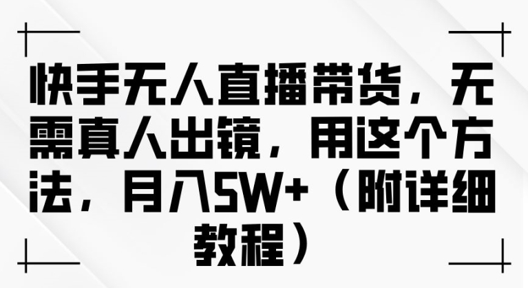 快手无人直播带货，无需真人出镜，用这个方法，月入过万(附详细教程)【揭秘】-梦凌网创