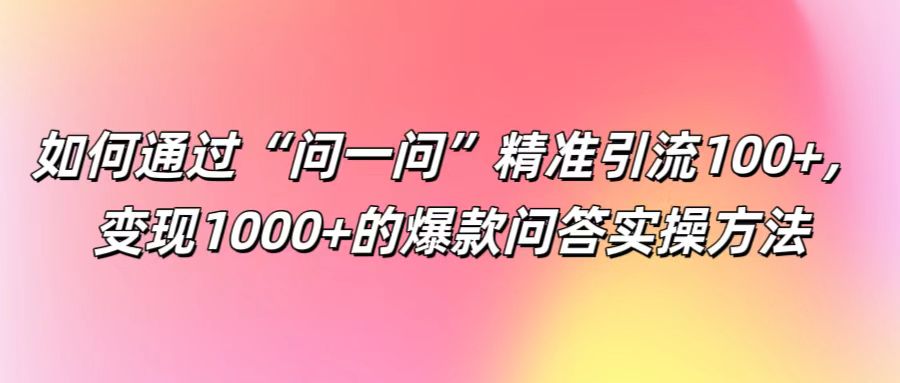 如何通过“问一问”精准引流100+， 变现1000+的爆款问答实操方法-梦凌网创