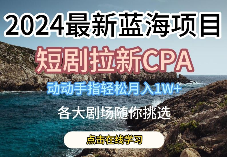 2024最新蓝海项日，短剧拉新CPA，动动手指轻松月入1W，全各大剧场随你挑选【揭秘】-梦凌网创