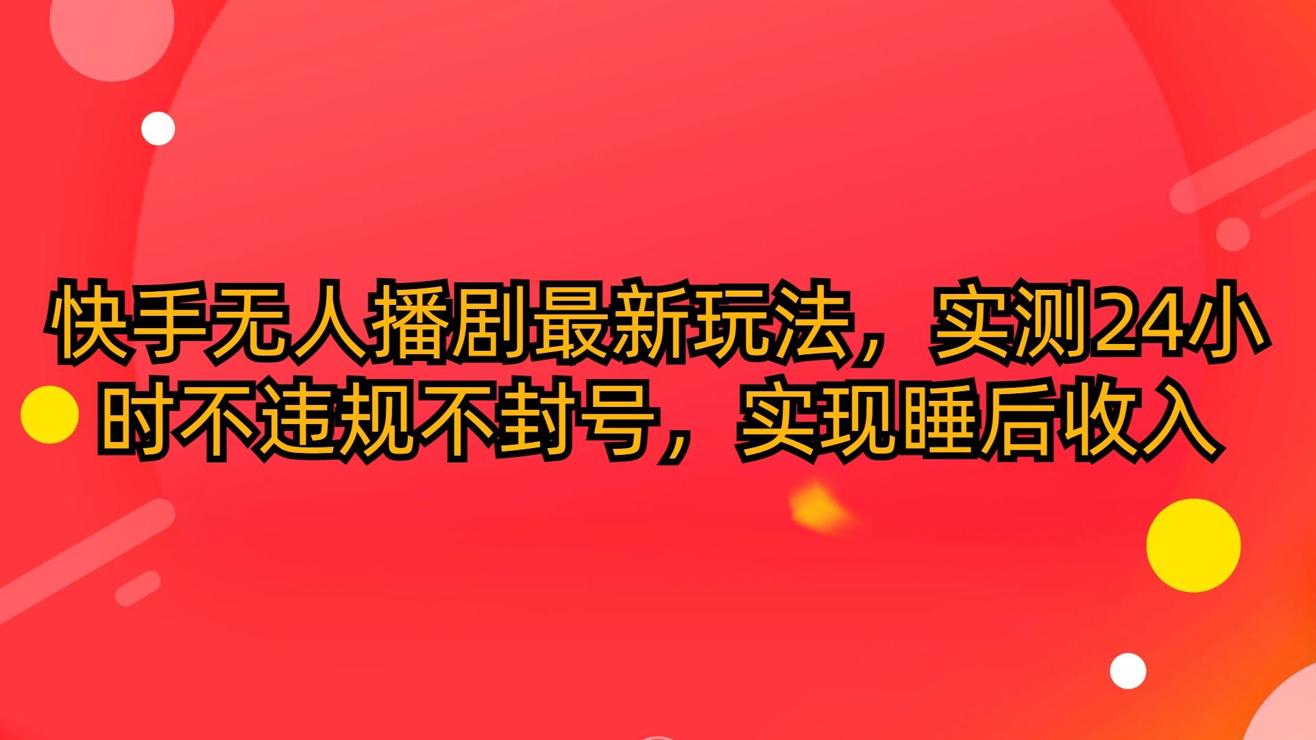 (10068期)快手无人播剧最新玩法，实测24小时不违规不封号，实现睡后收入-梦凌网创