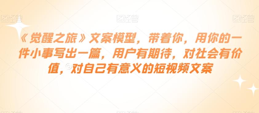 《觉醒之旅》文案模型，带着你，用你的一件小事写出一篇，用户有期待，对社会有价值，对自己有意义的短视频文案-梦凌网创