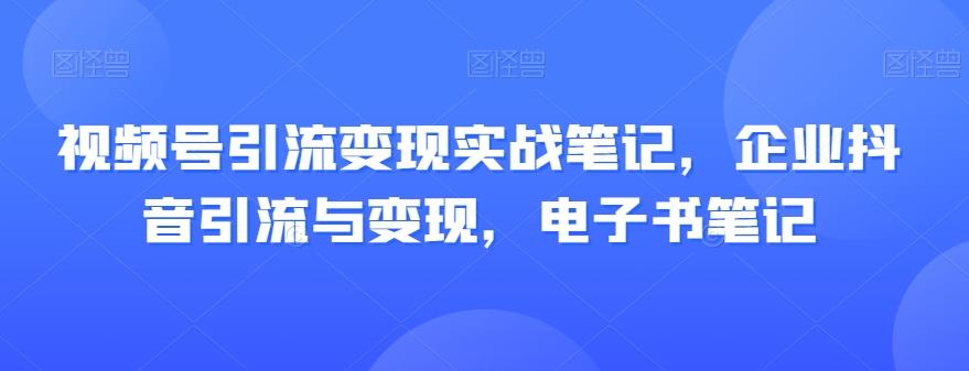 视频号引流变现实战笔记，企业抖音引流与变现，电子书笔记-梦凌网创