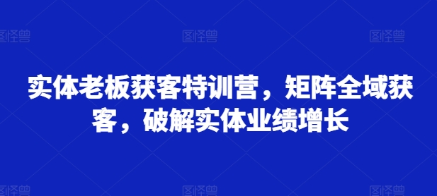 实体老板获客特训营，矩阵全域获客，破解实体业绩增长-梦凌网创