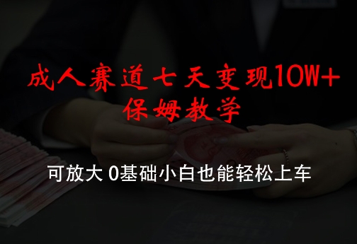 成人赛道七天变现10W+保姆教学，可放大，0基础小白也能轻松上车【揭秘】-梦凌网创