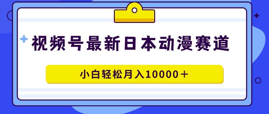 视频号日本动漫蓝海赛道，100%原创，小白轻松月入10000＋-梦凌网创