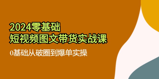 2024零基础·短视频图文带货实战课：0基础从破圈到爆单实操(35节课-梦凌网创