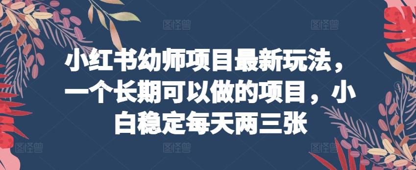 小红书幼师项目最新玩法，一个长期可以做的项目，小白稳定每天两三张-梦凌网创