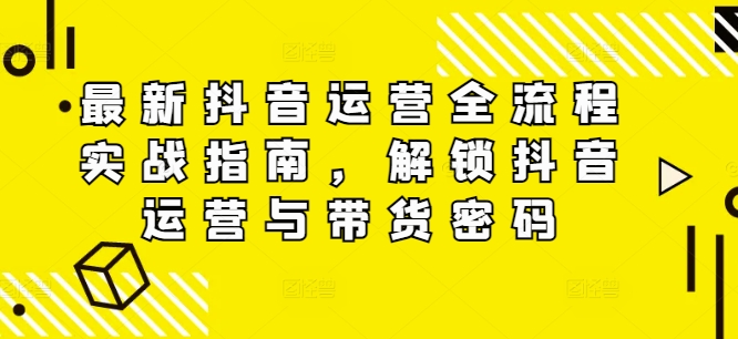 最新抖音运营全流程实战指南，解锁抖音运营与带货密码-梦凌网创