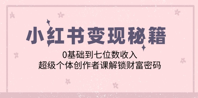小红书变现秘籍：0基础到七位数收入，超级个体创作者课解锁财富密码-梦凌网创