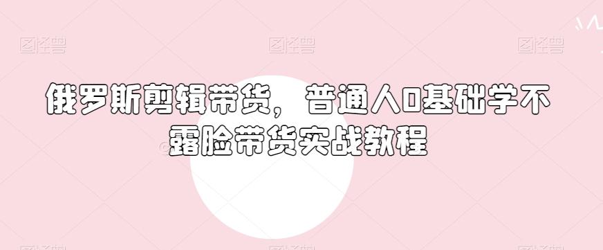 俄罗斯产品剪辑带货，普通人0基础学不露脸带货实战教程-梦凌网创