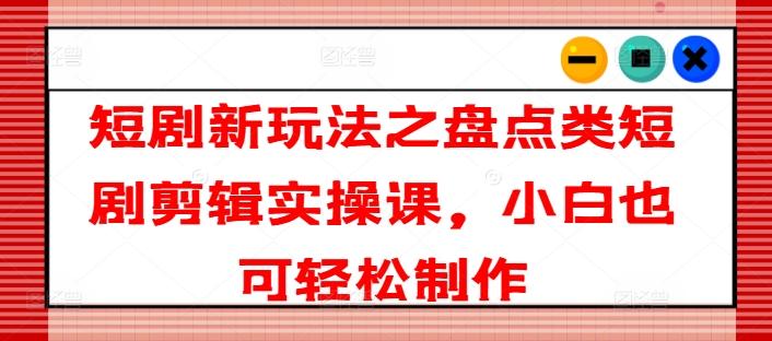 短剧新玩法之盘点类短剧剪辑实操课，小白也可轻松制作-梦凌网创