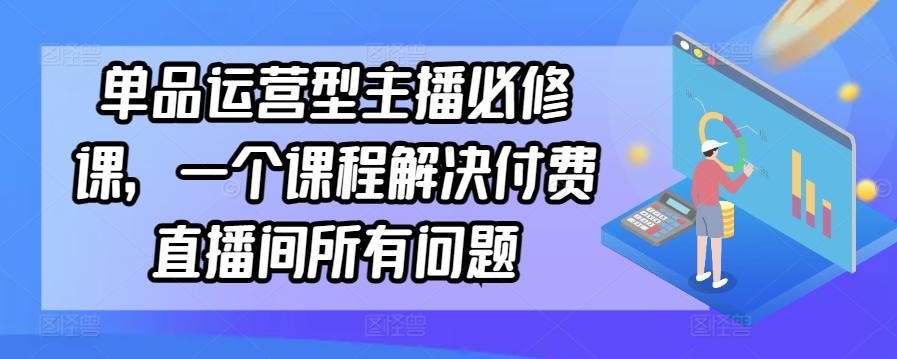单品运营型主播必修课，一个课程解决付费直播间所有问题-梦凌网创