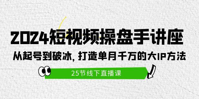 (9970期)2024短视频操盘手讲座：从起号到破冰，打造单月千万的大IP方法(25节)-薪火元第一资源库