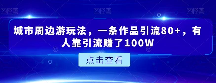 城市周边游玩法，一条作品引流80+，有人靠引流赚了100W【揭秘】-梦凌网创