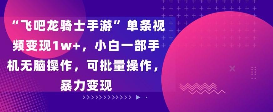 “飞吧龙骑士手游”单条视频变现1w+，小白一部手机无脑操作，可批量操作，暴力变现【揭秘】-梦凌网创