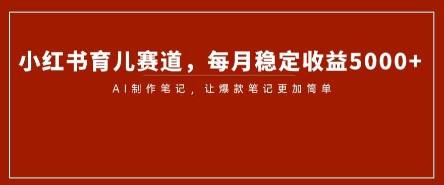 小红书育儿赛道，每月稳定收益5000+，AI制作笔记让爆款笔记更加简单【揭秘】-梦凌网创