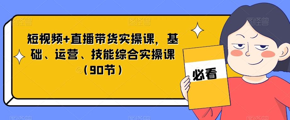 短视频+直播带货实操课，基础、运营、技能综合实操课（90节）-梦凌网创