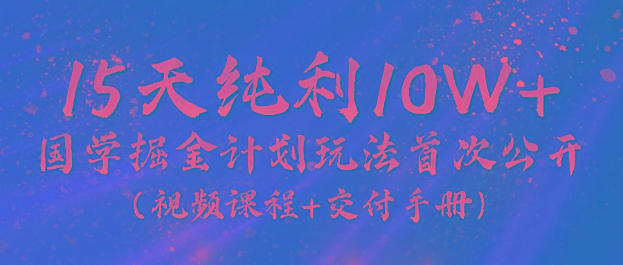 《国学掘金计划2024》实战教学视频，15天纯利10W+(视频课程+交付手册)-梦凌网创