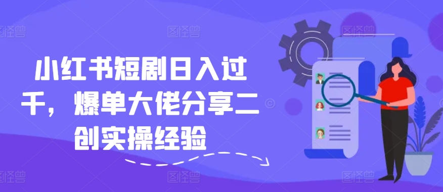 小红书短剧日入过千，爆单大佬分享二创实操经验-梦凌网创