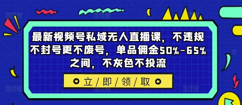 最新视频号私域无人直播课，不违规不封号更不废号，单品佣金50%-65%之间，不灰色不投流-梦凌网创