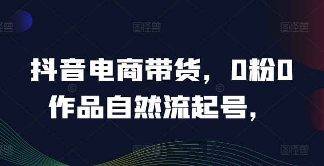 抖音电商带货，0粉0作品自然流起号，热销20多万人的抖音课程的经验分享-梦凌网创