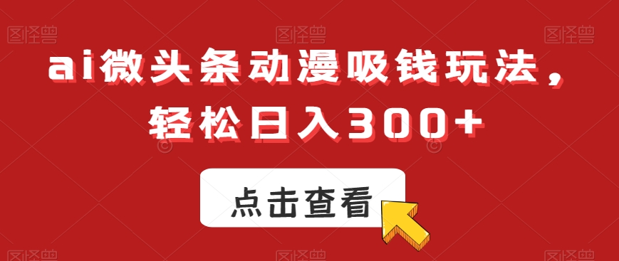 ai微头条动漫吸钱玩法，轻松日入300+【揭秘】-梦凌网创