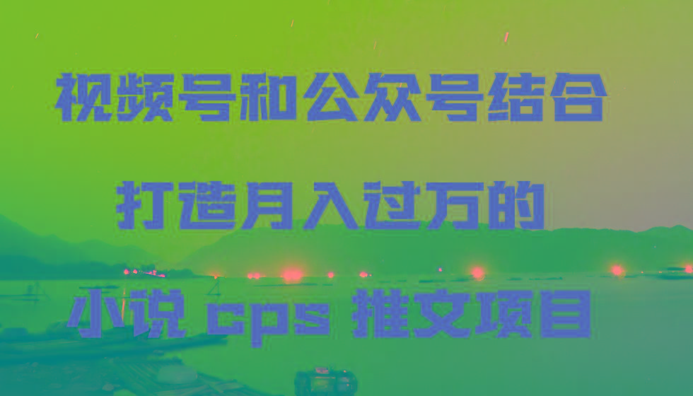 视频号和公众号结合打造月入过万的小说cps推文项目-梦凌网创