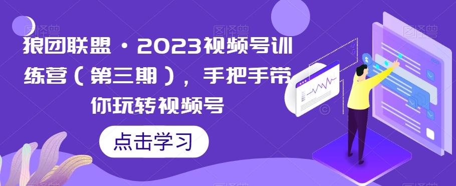 狼团联盟·2023视频号训练营（第三期），手把手带你玩转视频号-梦凌网创