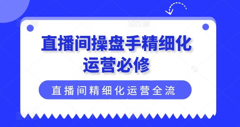 直播间操盘手精细化运营必修，直播间精细化运营全流程解读-梦凌网创