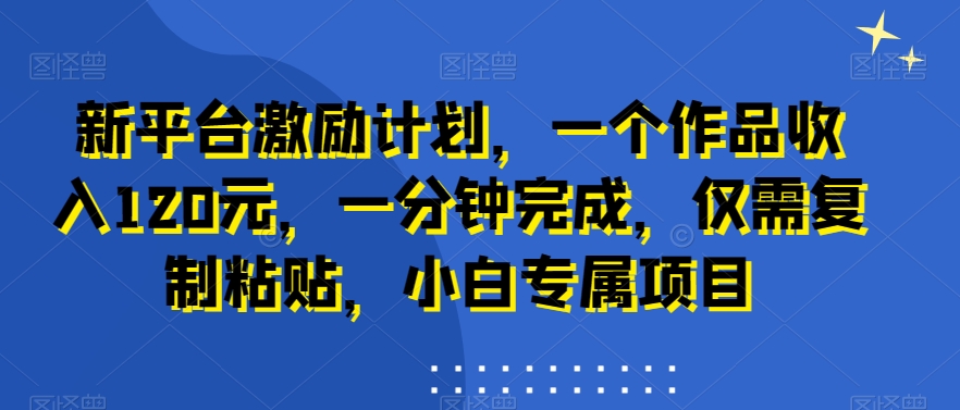 新平台激励计划，一个作品收入120元，一分钟完成，仅需复制粘贴，小白专属项目【揭秘】-梦凌网创