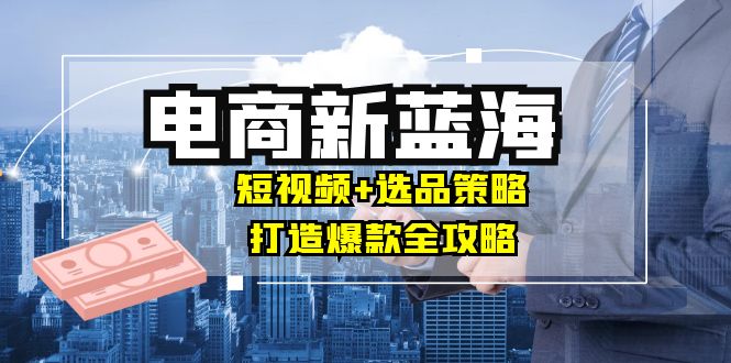 商家必看电商新蓝海：短视频+选品策略，打造爆款全攻略，月入10w+-梦凌网创