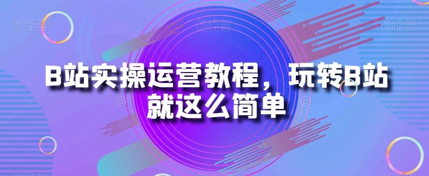 B站实操运营教程，玩转B站就这么简单-薪火元第一资源库