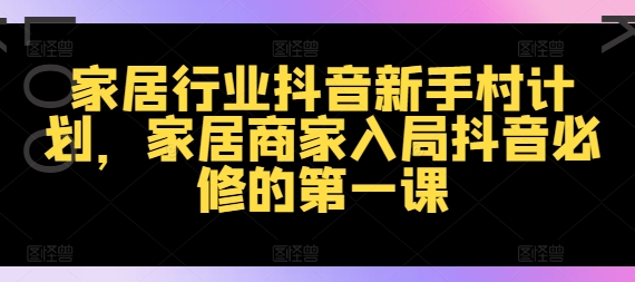 家居行业抖音新手村计划，家居商家入局抖音必修的第一课-梦凌网创