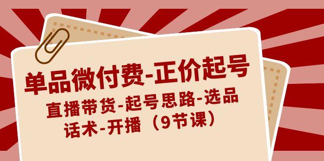单品微付费正价起号：直播带货-起号思路-选品-话术-开播(9节课)-梦凌网创